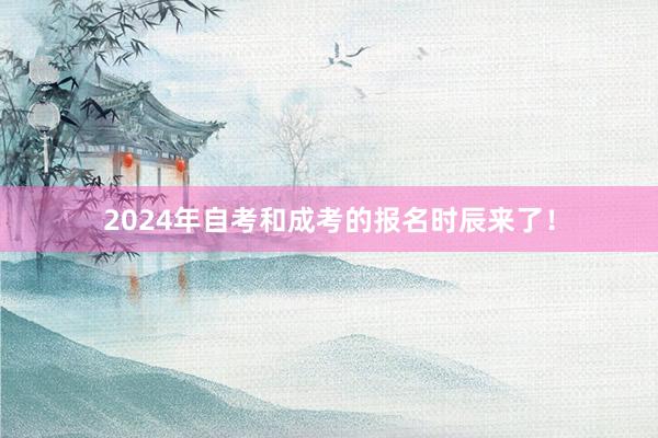 2024年自考和成考的报名时辰来了！
