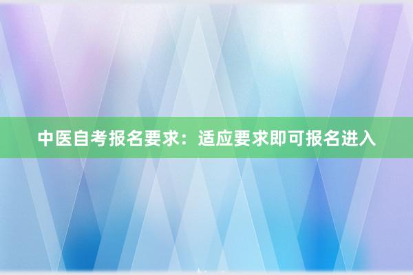 中医自考报名要求：适应要求即可报名进入