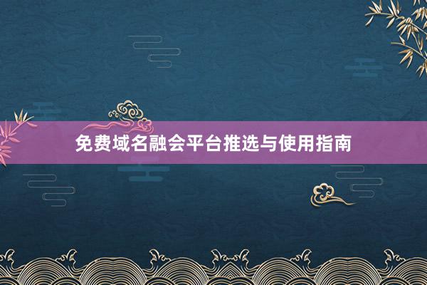免费域名融会平台推选与使用指南