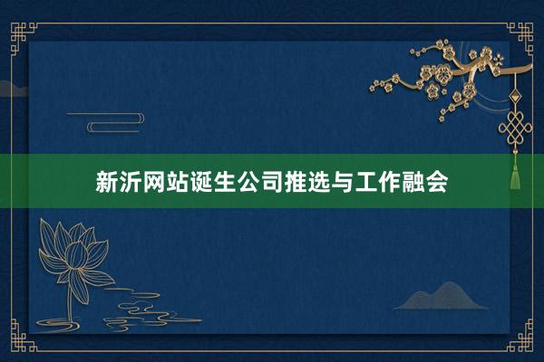 新沂网站诞生公司推选与工作融会