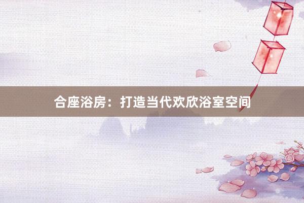 合座浴房：打造当代欢欣浴室空间
