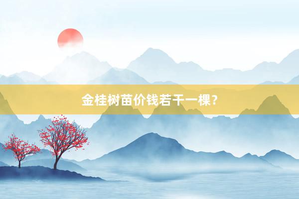 金桂树苗价钱若干一棵？