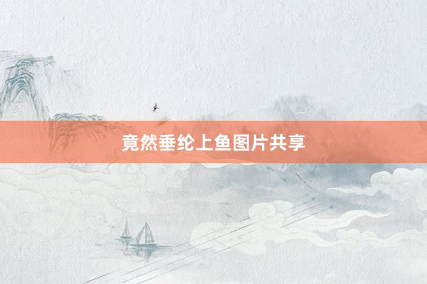 竟然垂纶上鱼图片共享