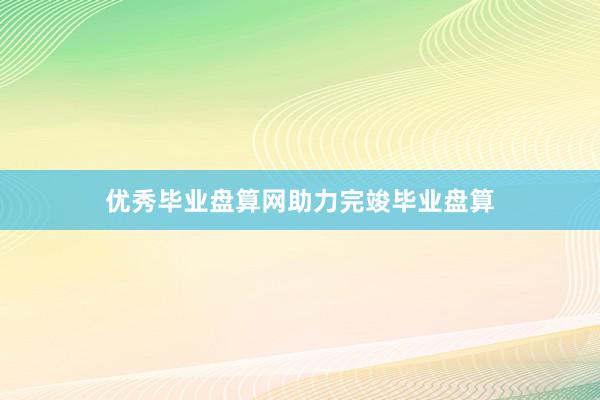 优秀毕业盘算网助力完竣毕业盘算